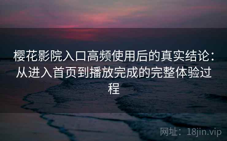 樱花影院入口高频使用后的真实结论：从进入首页到播放完成的完整体验过程
