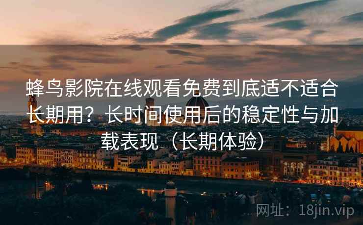 蜂鸟影院在线观看免费到底适不适合长期用？长时间使用后的稳定性与加载表现（长期体验）