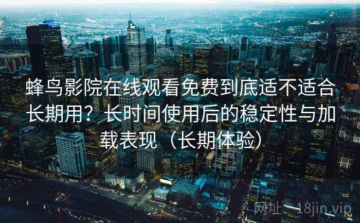 蜂鸟影院在线观看免费到底适不适合长期用?长时间使用后的稳定性与加载表现(长期体验) 第2张 蜂鸟影院在线观看免费到底适不适合长期用?长时间使用后的稳定性与加载表现(长期体验) 第2张