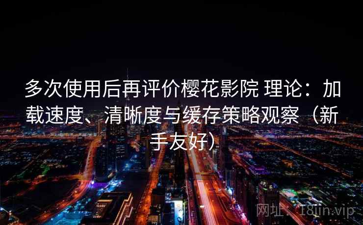 多次使用后再评价樱花影院 理论:加载速度、清晰度与缓存策略观察(新手友好) 第2张 多次使用后再评价樱花影院 理论:加载速度、清晰度与缓存策略观察(新手友好) 第2张
