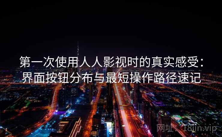 第一次使用人人影视时的真实感受:界面按钮分布与最短操作路径速记 第2张 第一次使用人人影视时的真实感受:界面按钮分布与最短操作路径速记 第2张