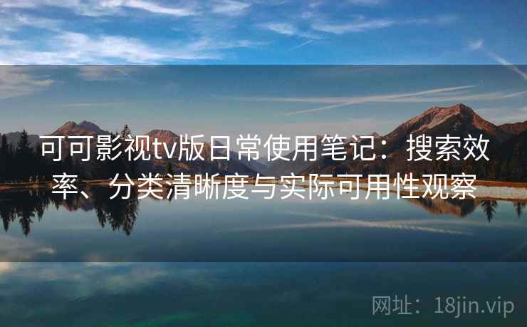 可可影视tv版日常使用笔记：搜索效率、分类清晰度与实际可用性观察  第2张