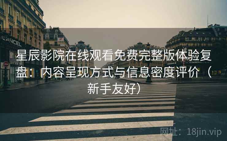 星辰影院在线观看免费完整版体验复盘：内容呈现方式与信息密度评价（新手友好）