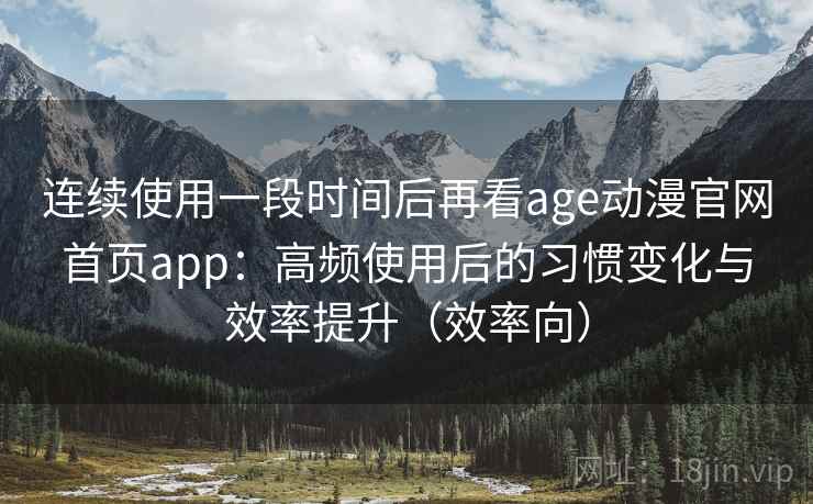 连续使用一段时间后再看age动漫官网首页app：高频使用后的习惯变化与效率提升（效率向）
