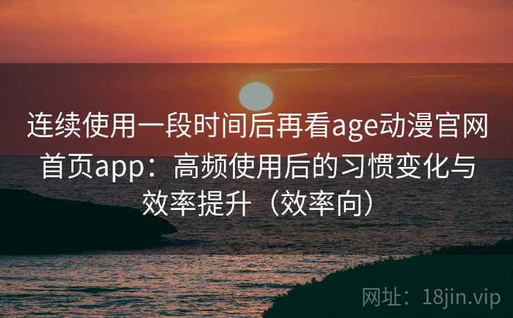 连续使用一段时间后再看age动漫官网首页app：高频使用后的习惯变化与效率提升（效率向）  第2张