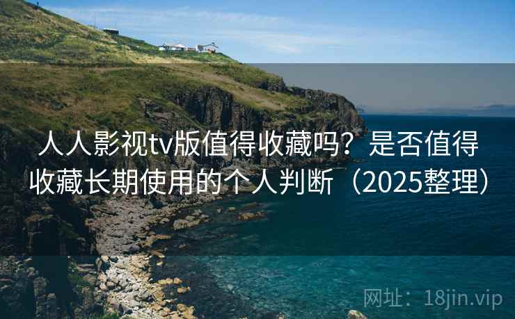 人人影视tv版值得收藏吗？是否值得收藏长期使用的个人判断（2025整理）  第1张