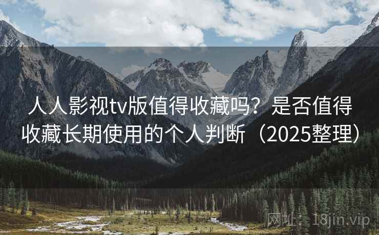 人人影视tv版值得收藏吗？是否值得收藏长期使用的个人判断（2025整理）  第2张