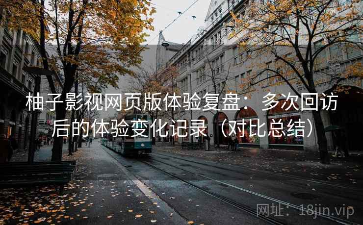 柚子影视网页版体验复盘：多次回访后的体验变化记录（对比总结）