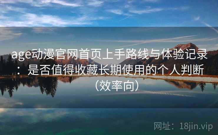 age动漫官网首页上手路线与体验记录：是否值得收藏长期使用的个人判断（效率向）  第2张