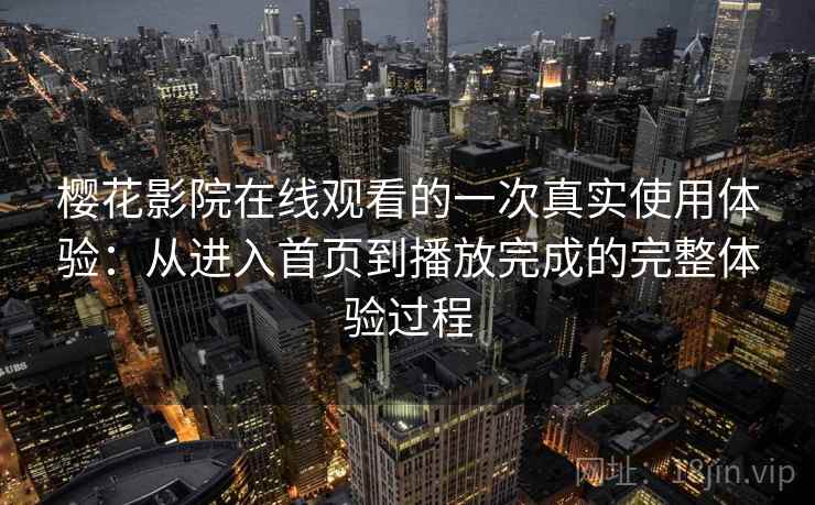 樱花影院在线观看的一次真实使用体验：从进入首页到播放完成的完整体验过程