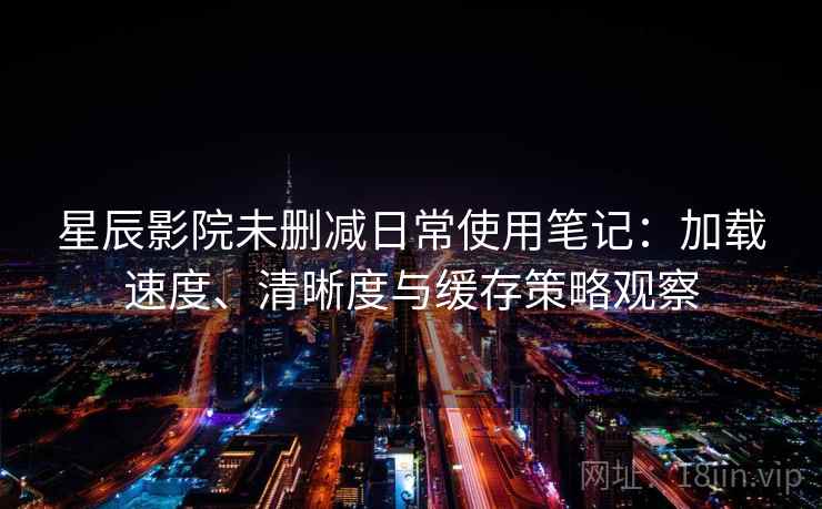 星辰影院未删减日常使用笔记:加载速度、清晰度与缓存策略观察 第2张 星辰影院未删减日常使用笔记:加载速度、清晰度与缓存策略观察 第2张