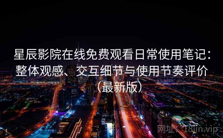 星辰影院在线免费观看日常使用笔记:整体观感、交互细节与使用节奏评价(最新版) 第2张 星辰影院在线免费观看日常使用笔记:整体观感、交互细节与使用节奏评价(最新版) 第2张