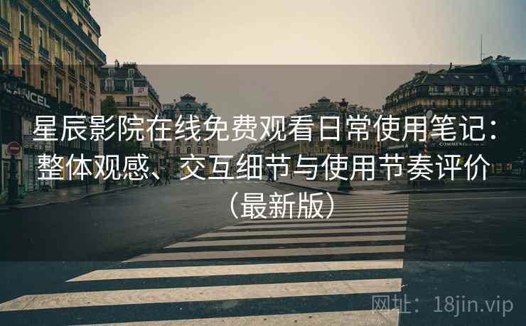 星辰影院在线免费观看日常使用笔记:整体观感、交互细节与使用节奏评价(最新版) 第1张 星辰影院在线免费观看日常使用笔记:整体观感、交互细节与使用节奏评价(最新版) 第1张