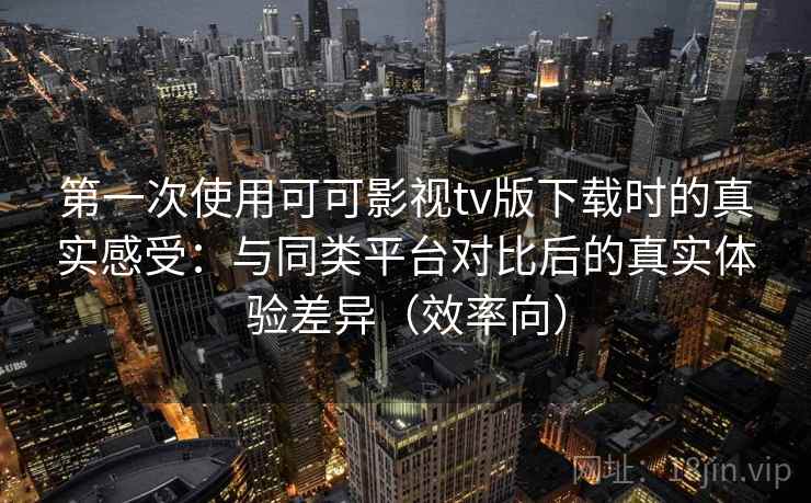 第一次使用可可影视tv版下载时的真实感受：与同类平台对比后的真实体验差异（效率向）  第2张