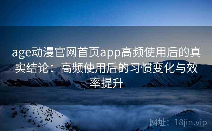 age动漫官网首页app高频使用后的真实结论:高频使用后的习惯变化与效率提升 第2张 age动漫官网首页app高频使用后的真实结论:高频使用后的习惯变化与效率提升 第2张