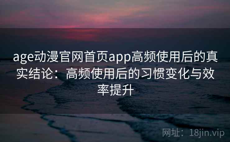 age动漫官网首页app高频使用后的真实结论：高频使用后的习惯变化与效率提升