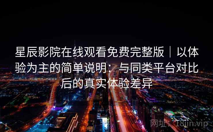 星辰影院在线观看免费完整版｜以体验为主的简单说明：与同类平台对比后的真实体验差异