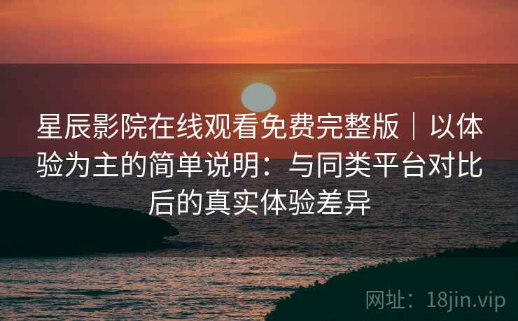 星辰影院在线观看免费完整版｜以体验为主的简单说明：与同类平台对比后的真实体验差异  第2张