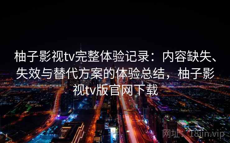 柚子影视tv完整体验记录：内容缺失、失效与替代方案的体验总结，柚子影视tv版官网下载