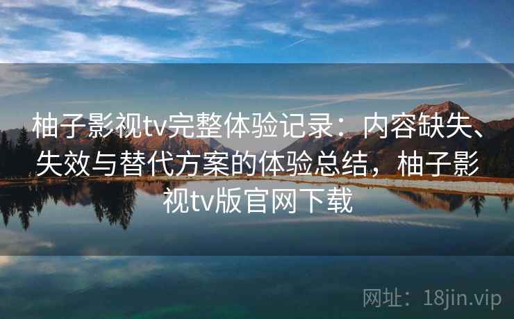 柚子影视tv完整体验记录：内容缺失、失效与替代方案的体验总结，柚子影视tv版官网下载  第2张