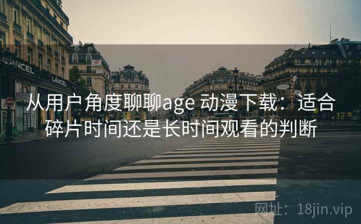 从用户角度聊聊age 动漫下载：适合碎片时间还是长时间观看的判断  第2张