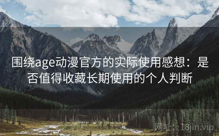 围绕age动漫官方的实际使用感想：是否值得收藏长期使用的个人判断