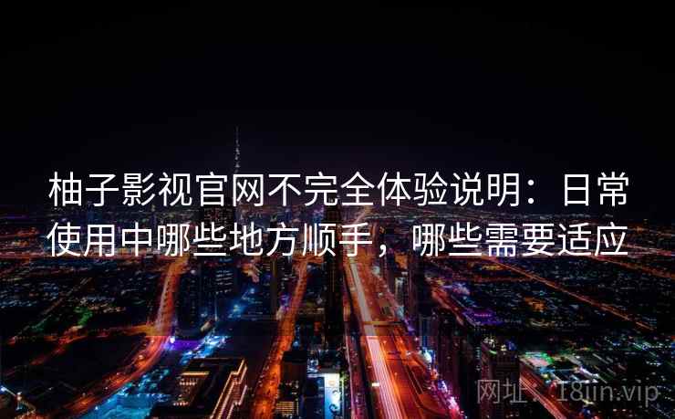 柚子影视官网不完全体验说明：日常使用中哪些地方顺手，哪些需要适应
