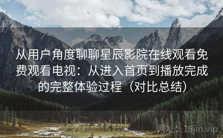 从用户角度聊聊星辰影院在线观看免费观看电视：从进入首页到播放完成的完整体验过程（对比总结）  第2张