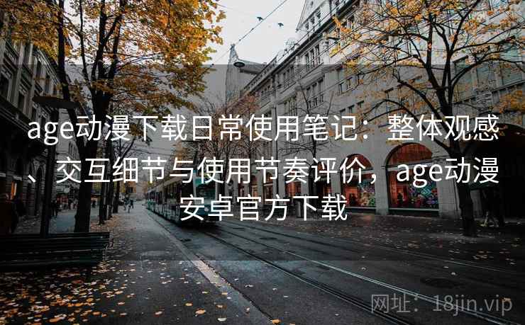 age动漫下载日常使用笔记：整体观感、交互细节与使用节奏评价，age动漫安卓官方下载