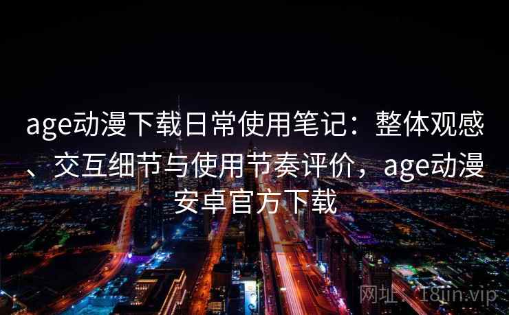 age动漫下载日常使用笔记：整体观感、交互细节与使用节奏评价，age动漫安卓官方下载  第2张