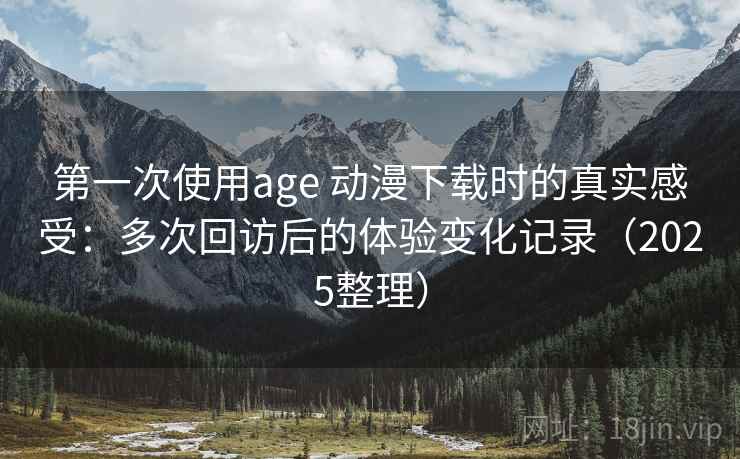 第一次使用age 动漫下载时的真实感受：多次回访后的体验变化记录（2025整理）