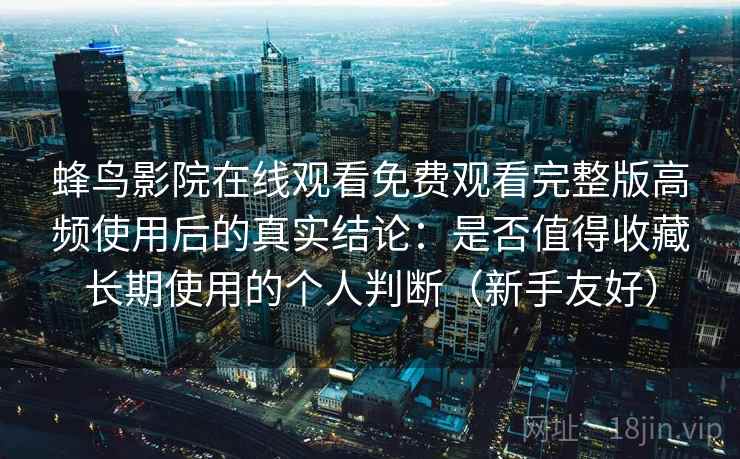 蜂鸟影院在线观看免费观看完整版高频使用后的真实结论：是否值得收藏长期使用的个人判断（新手友好）