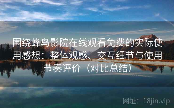 围绕蜂鸟影院在线观看免费的实际使用感想：整体观感、交互细节与使用节奏评价（对比总结）