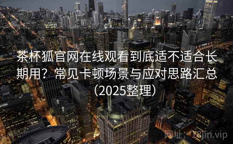 茶杯狐官网在线观看到底适不适合长期用？常见卡顿场景与应对思路汇总（2025整理）  第2张