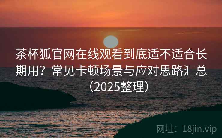 茶杯狐官网在线观看到底适不适合长期用？常见卡顿场景与应对思路汇总（2025整理）