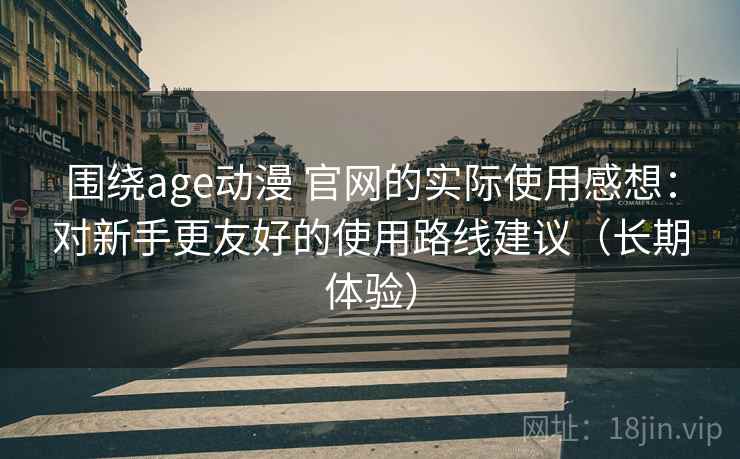 围绕age动漫 官网的实际使用感想：对新手更友好的使用路线建议（长期体验）