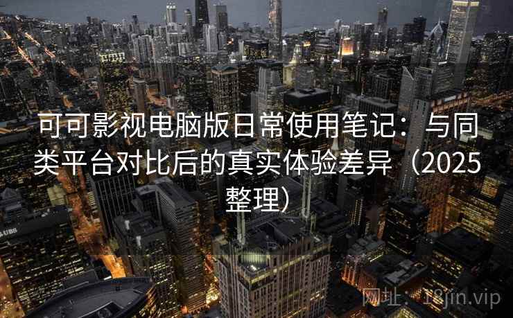 可可影视电脑版日常使用笔记：与同类平台对比后的真实体验差异（2025整理）