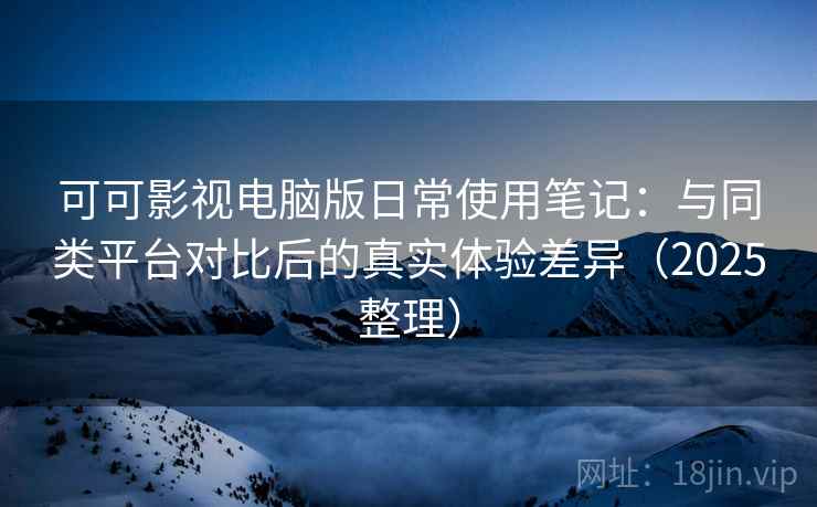 可可影视电脑版日常使用笔记:与同类平台对比后的真实体验差异(2025整理) 第2张 可可影视电脑版日常使用笔记:与同类平台对比后的真实体验差异(2025整理) 第2张