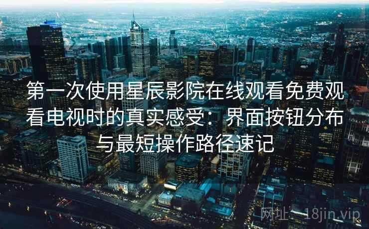 第一次使用星辰影院在线观看免费观看电视时的真实感受：界面按钮分布与最短操作路径速记