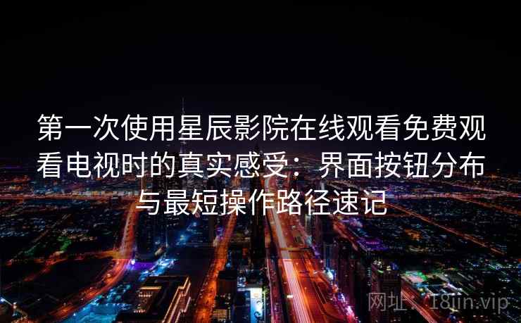 第一次使用星辰影院在线观看免费观看电视时的真实感受：界面按钮分布与最短操作路径速记  第2张
