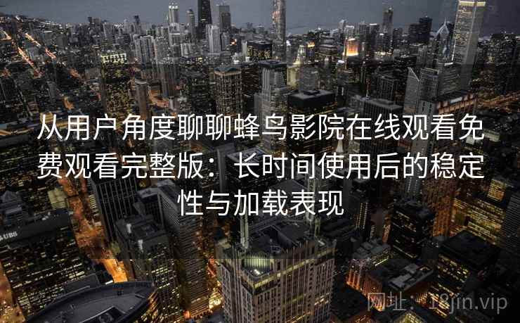 从用户角度聊聊蜂鸟影院在线观看免费观看完整版:长时间使用后的稳定性与加载表现 第2张 从用户角度聊聊蜂鸟影院在线观看免费观看完整版:长时间使用后的稳定性与加载表现 第2张