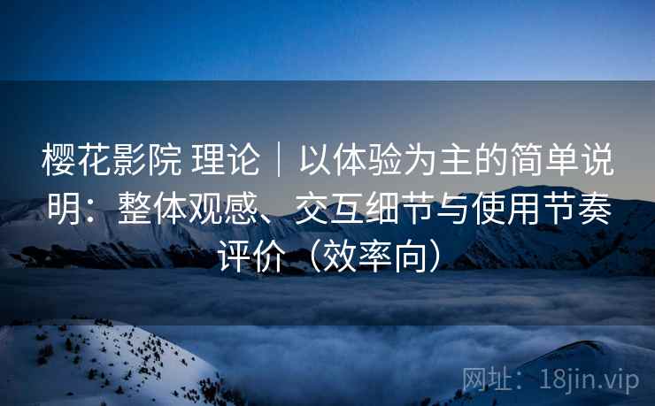 樱花影院 理论｜以体验为主的简单说明：整体观感、交互细节与使用节奏评价（效率向）
