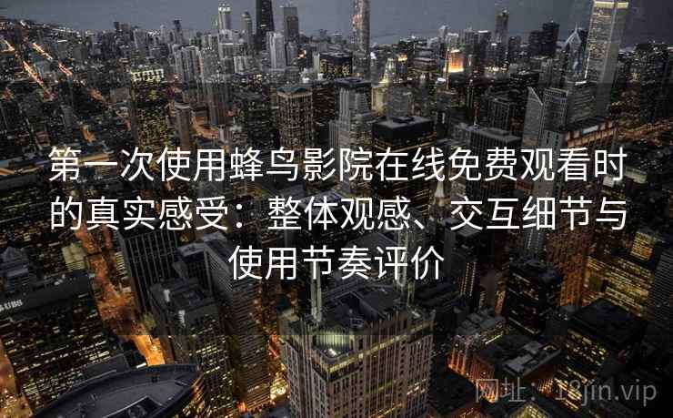 第一次使用蜂鸟影院在线免费观看时的真实感受:整体观感、交互细节与使用节奏评价 第2张 第一次使用蜂鸟影院在线免费观看时的真实感受:整体观感、交互细节与使用节奏评价 第2张