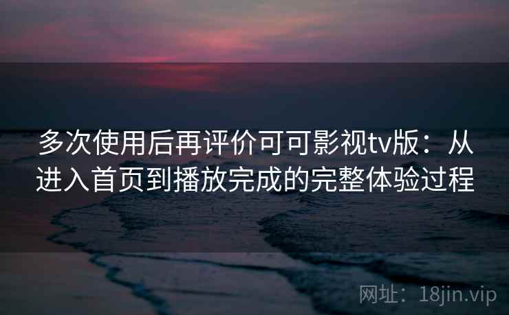 多次使用后再评价可可影视tv版：从进入首页到播放完成的完整体验过程  第1张