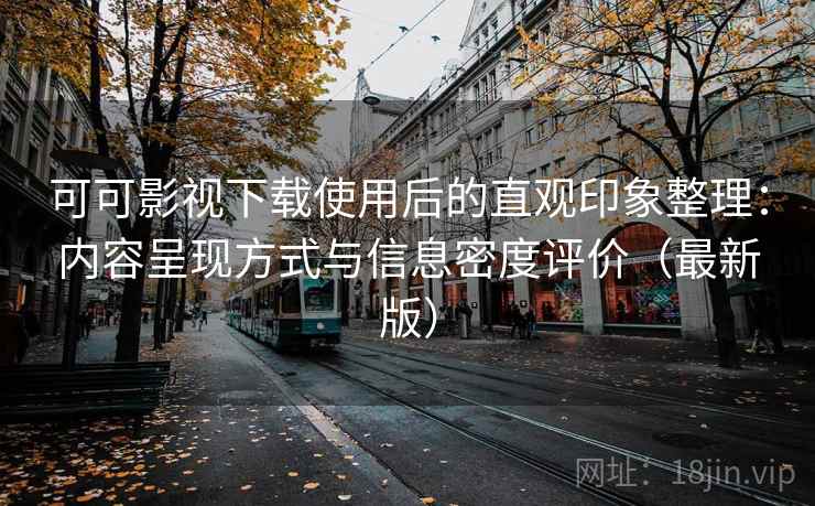 可可影视下载使用后的直观印象整理：内容呈现方式与信息密度评价（最新版）