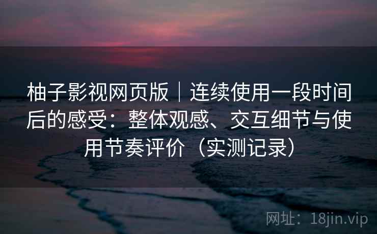 柚子影视网页版｜连续使用一段时间后的感受：整体观感、交互细节与使用节奏评价（实测记录）  第2张
