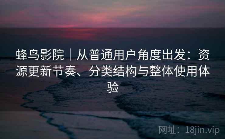 蜂鸟影院｜从普通用户角度出发：资源更新节奏、分类结构与整体使用体验  第2张