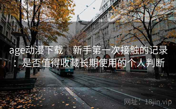 age动漫下载｜新手第一次接触的记录：是否值得收藏长期使用的个人判断