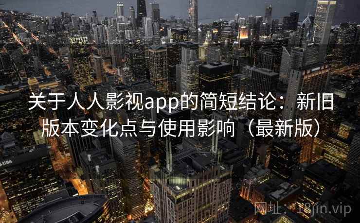 关于人人影视app的简短结论：新旧版本变化点与使用影响（最新版）
