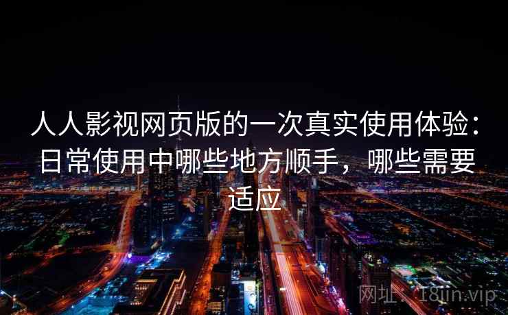 人人影视网页版的一次真实使用体验：日常使用中哪些地方顺手，哪些需要适应